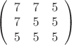 $\left( \begin{array}{ccc} 7 & 7 & 5 \\ 
7 & 5 & 5 \\ 5 & 5 & 5 \end{array} \right)
$