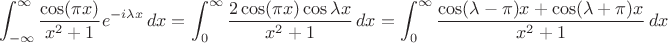 $$\int_{-\infty }^{\infty } \frac{\cos (\pi  x)}{x^2+1} e^{-i \lambda  x} \, dx = \int_0^{\infty } \frac{2\cos (\pi  x) \cos{\lambda  x} }{x^2+1} \, dx  = \int_0^{\infty } \frac{\cos (\lambda-\pi)x + \cos (\lambda +\pi)x}{x^2+1} \, dx$$$