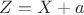 $Z = X +a$