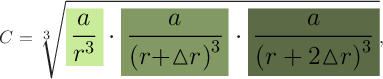 $$\Large C = \sqrt[3]{\colorbox[rgb]{0.789, 0.925, 0.605}{$\dfrac{a}{r^{3}}$} \cdot \colorbox[rgb]{0.512, 0.600, 0.392}{$\dfrac{a}{\left(r + \negthickspace \vartriangle \negthickspace r\right)^{3}}$} \cdot \colorbox[rgb]{0.358, 0.420, 0.274}{$\dfrac{a}{\left(r + 2 \negthickspace \vartriangle \negthickspace r\right)^{3}}$}},$$