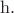 $\mathrm{h}.$