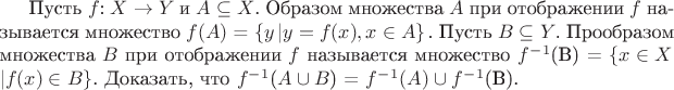Пусть $f$: $X\to Y$ и $A\subseteq X$. Образом множества $A$ при отображении $f$ называется множество $f(A)$ = $\left\{ y \left| y = f(x), x\in A \right\}$.
Пусть $B\subseteq Y$. Прообразом множества $B$ при отображении $f$ называется множество $f^-^1$(B) = $\left\{ x\in X$ \left| f(x)\in B \right\}$.
Доказать, что $f^-^1$($A\cup B$) = $f^-^1$$(A)\cup f^-^1$(B).