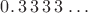 $ 0. \, 3 \, 3 \, 3 \, 3 \, \dots $