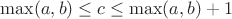 $\max(a, b) \leq c \leq \max(a, b) + 1$