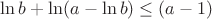 $ \ln b + \ln (a-\ln b) \le (a-1)$