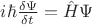 $i \hbar \frac{\delta \Psi}{\delta t} = \hat{H} \Psi$