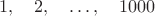 $$1,\quad 2,\quad\dots ,\quad 1000$$