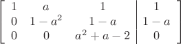 $$\left[
      \begin{array}{ccc|c}
       1 & a & 1 & 1 \\
       0& 1-a^2 & 1-a & 1-a  \\     
        0 & 0& a^2+a-2 & 0\\
      \end{array}
    \right]$$