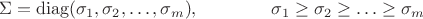 $$\Sigma=\operatorname{diag}\lBig(\sigma_1,\sigma_2,\ldots,\sigma_m\rBig),\qquad\qquad\sigma_1\ge\sigma_2\ge\ldots\ge\sigma_m$$