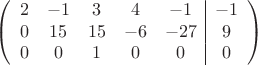 $$\left(\begin{array}{ccccc|c}
2& -1& 3&4&-1&-1\\
0&15& 15&-6&-27&9\\
0& 0& 1& 0&0&0\\
\end{array}\right)$$