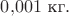 $0{,}001\text{ кг}.$