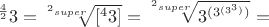 $^{\frac{4}{2}}3 = \sqrt[^2 super]{[^43]} = \sqrt[^2 super]{3^{(3^{(3^{3})})}} =