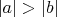 $\left\lvert{a}\right\rvert > \left\lvert{b}\right\rvert$