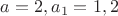 $a=2, a_1=1,2$