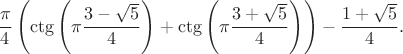$$ \frac{\pi}4 \left( \ctg\left(\pi \frac{3-\sqrt{5}}4\right) + \ctg\left(\pi \frac{3+\sqrt{5}}4\right) \right) - \frac{1+\sqrt{5}}4.$$