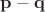 $\mathbf{p} - \mathbf{q}$