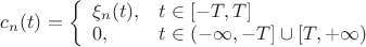 $c_{n}(t)=
 \left\{
 \begin{array}{ll}
  \xi_n(t), &t\in[-T,T] \\
  0,      &t\in(-\infty, -T]\cup[T, +\infty)
 \end{array}
\right.$