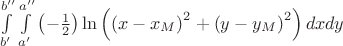 $\int\limits_{b'}^{b''} {\int\limits_{a'}^{a''} {\left( { - \frac{1}{2}} \right)\ln \left( {\left( {x - x_M } \right)^2  + \left( {y - y_M } \right)^2 } \right)dxdy} } $