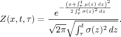 $$
Z(x,t,\tau)=\frac{e^{-\frac{\left(x+\int_{\tau }^t \mu (z) \, dz\right)^2}{2 \int_{\tau }^t \sigma (z)^2 \, dz}}}{\sqrt{2 \pi } \sqrt{\int_{\tau }^t \sigma (z)^2 \, dz}}.
$$