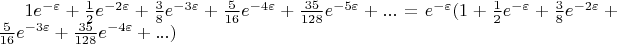$1e^{-\varepsilon}+\frac{1}{2}e^{-2\varepsilon}+\frac{3}{8}e^{-3\varepsilon}+\frac{5}{16}e^{-4\varepsilon}+\frac{35}{128}e^{-5\varepsilon}+...=e^{-\varepsilon}(1+\frac{1}{2}e^{-\varepsilon}+\frac{3}{8}e^{-2\varepsilon}+\frac{5}{16}e^{-3\varepsilon}+\frac{35}{128}e^{-4\varepsilon}+...)$