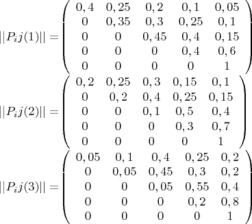 ||$P_ij(1)|| = $$\left( \begin{array}{ccccc} 0,4 & 0,25 & 0,2 & 0,1 & 0,05 \\ 
0 & 0,35 & 0,3 & 0,25 & 0,1\\
0 & 0 & 0,45 & 0,4 & 0,15\\
0 & 0 & 0 & 0,4 & 0,6\\
0 & 0 & 0 & 0 & 1\end{array} \right)$ 

||$P_ij(2)|| = $$\left( \begin{array}{ccccc} 0,2 & 0,25 & 0,3 & 0,15 & 0,1 \\ 
0 & 0,2 & 0,4 & 0,25 & 0,15\\
0 & 0 & 0,1 & 0,5 & 0,4\\
0 & 0 & 0 & 0,3 & 0,7\\
0 & 0 & 0 & 0 & 1\end{array} \right)$ 

||$P_ij(3)|| = $$\left( \begin{array}{ccccc} 0,05 & 0,1 & 0,4 & 0,25 & 0,2 \\ 
0 & 0,05 & 0,45 & 0,3 & 0,2\\
0 & 0 & 0,05 & 0,55 & 0,4\\
0 & 0 & 0 & 0,2 & 0,8\\
0 & 0 & 0 & 0 & 1\end{array} \right)$