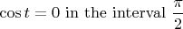 $\displaystyle \cos t = 0\ \mathrm{in\ the\ interval}\ \frac\pi2$