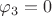 $\varphi_3=0$