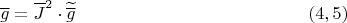 $$\overline g=\overline{J}^2\cdot\widetilde{\overline g}\eqno (4,5)$$