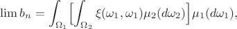 $$\lim b_n = \int_{\Omega_1}\Bigl[\int_{\Omega_2}\xi(\omega_1,\omega_1)\mu_2(d\omega_2)\Bigl]\mu_1(d\omega_1),$$