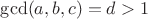 $\gcd (a,b,c)=d>1$