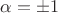 $\alpha = \pm 1$