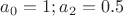$ a_0 = 1; a_2=0.5 $