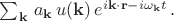 $\sum_{\mathbf{k}} \, a_{\mathbf{k}}\, u(\mathbf{k})\,e^{i\mathbf{k \cdot r}-i \omega_{\mathbf{k}} t} \, .$