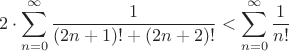 $$2 \cdot \sum_{n=0}^{\infty} \frac{1}{(2n+1)! + (2n+2)!} < \sum_{n=0}^{\infty} \frac{1}{n!}$$ $$2 \cdot \sum_{n=0}^{\infty} \frac{1}{(2n+1)! + (2n+2)!} < \sum_{n=0}^{\infty} \frac{1}{n!}$$