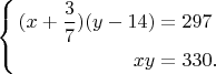 $
$$
\left\{
\begin{aligned}
(x+\frac{3}{7})(y-14)&=297\\
xy&=330.
\end{aligned}
\right.
$$\\$