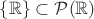 $\{ \mathbb{R} \} \subset \mathcal{P}(\mathbb{R})$