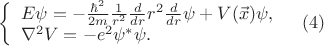 $\displaystyle{ \left\{\begin{array}{l l}E\psi=-\frac{\hbar^2}{2m}\frac{1}{r^2}\frac{d}{dr}r^2\frac{d}{dr}\psi+V(\vec{x})\psi, \\ \nabla^2 V=-e^2{\psi}^*\psi. \end{array}\right}\quad (4)$