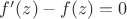 $f'(z)-f(z)=0$ $f'(z)-f(z)=0$