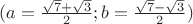$( a=\frac{\sqrt{7}+\sqrt{3}}{2};  b=\frac{\sqrt{7}-\sqrt{3}}{2}) $