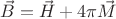 $\vec{B} = \vec{H} + 4\pi\vec{M}$