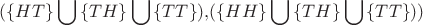 $$
(\{ HT\} \bigcup {\{ TH\} \bigcup {\{ TT\} } ),} (\{ HH\} \bigcup {\{ TH\} \bigcup {\{ TT\} } ))} 
$$
