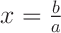 \Large $ x = \frac{b}{a} $