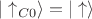 $|\uparrow_{C0}\rangle=|\uparrow\rangle$