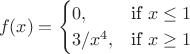 $$f(x) =
\begin{cases}
 0, & \text{if }x\le 1 \\
 3/x^4, & \text{if }x\ge 1\\
\end{cases}$$