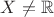 $X \neq \mathbb{R}$