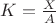 $K=\frac{X}{A}$