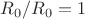 $R_0/R_0=1$
