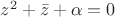 $z^2+\bar{z}+\alpha=0$