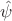 $\hat{\psi}$