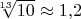 $\sqrt[13]{10} \approx 1{,}2$